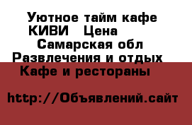 Уютное тайм-кафе КИВИ › Цена ­ 300 - Самарская обл. Развлечения и отдых » Кафе и рестораны   